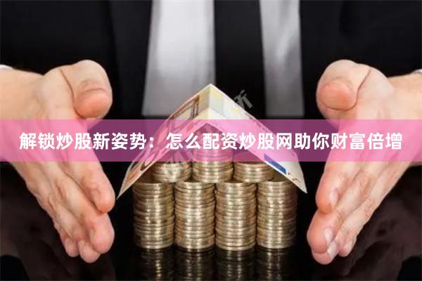 解锁炒股新姿势：怎么配资炒股网助你财富倍增