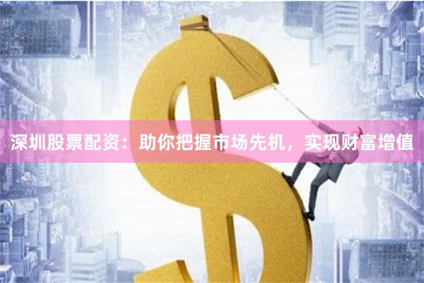 深圳股票配资：助你把握市场先机，实现财富增值