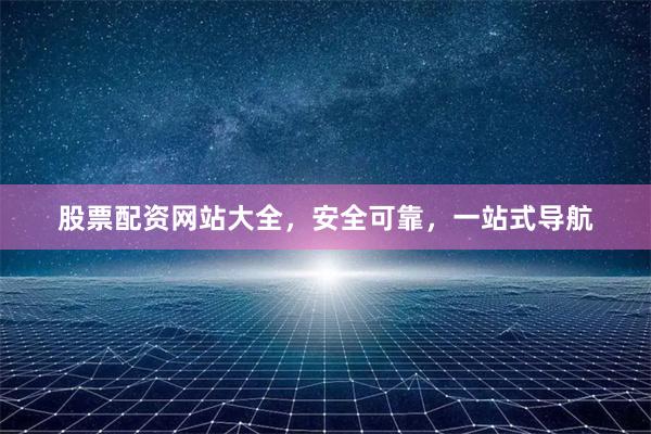 股票配资网站大全，安全可靠，一站式导航