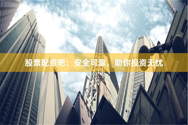 股票配资吧：安全可靠，助你投资无忧
