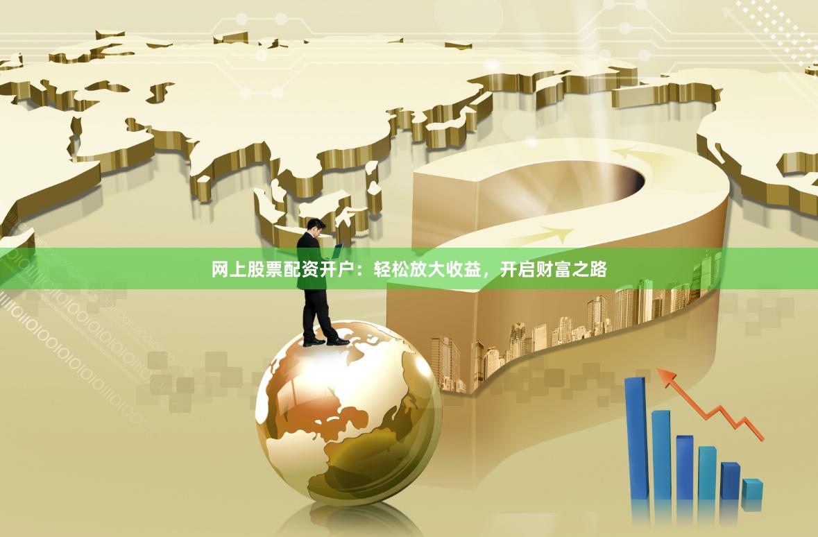 网上股票配资开户：轻松放大收益，开启财富之路