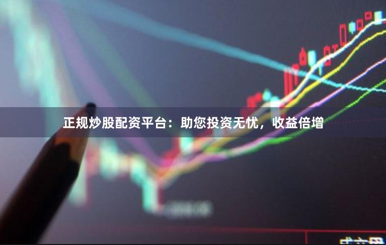 正规炒股配资平台：助您投资无忧，收益倍增