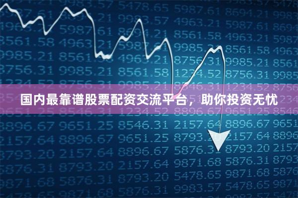 国内最靠谱股票配资交流平台，助你投资无忧