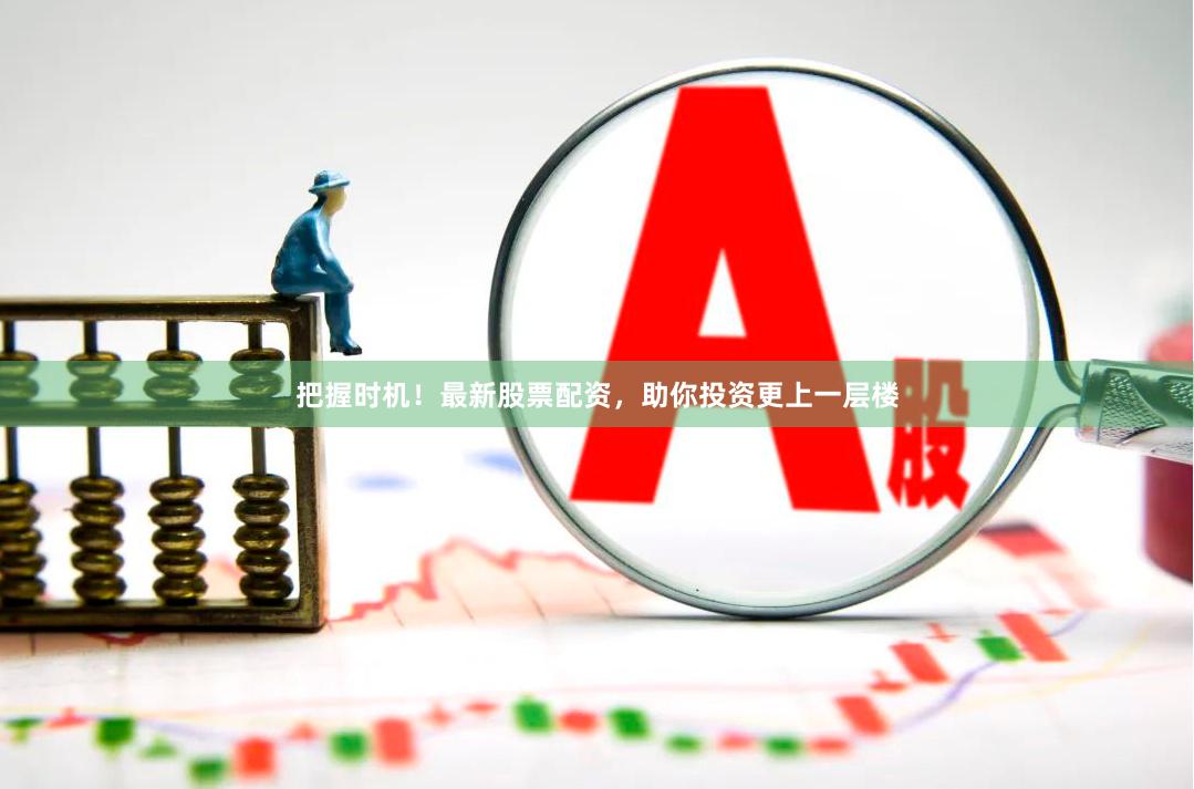 把握时机！最新股票配资，助你投资更上一层楼