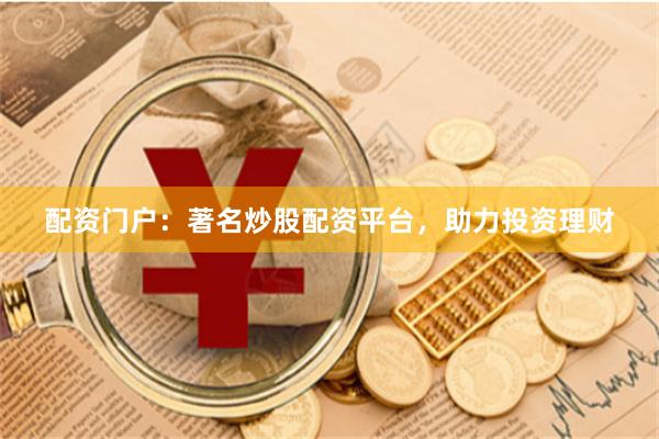 配资门户：著名炒股配资平台，助力投资理财