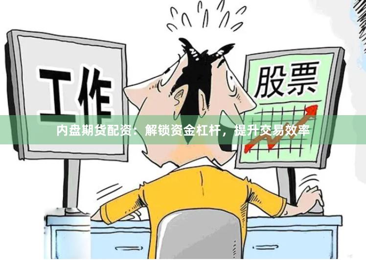 内盘期货配资：解锁资金杠杆，提升交易效率