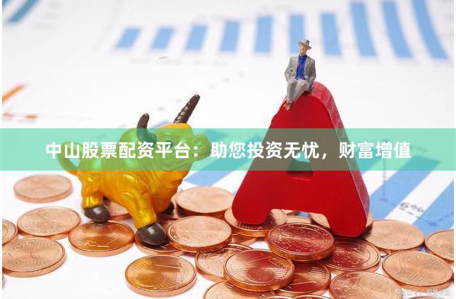 中山股票配资平台：助您投资无忧，财富增值