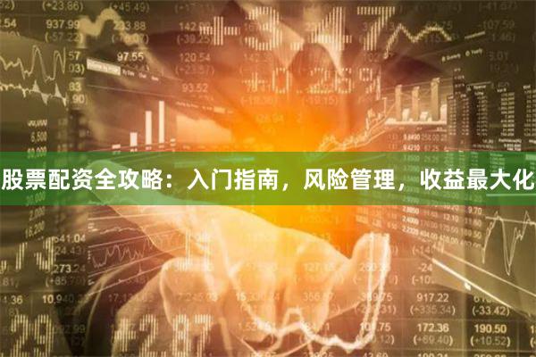 股票配资全攻略：入门指南，风险管理，收益最大化