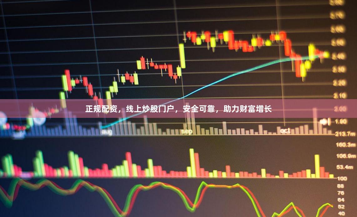 正规配资，线上炒股门户，安全可靠，助力财富增长