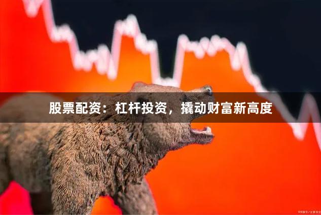 股票配资：杠杆投资，撬动财富新高度