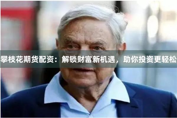 攀枝花期货配资：解锁财富新机遇，助你投资更轻松