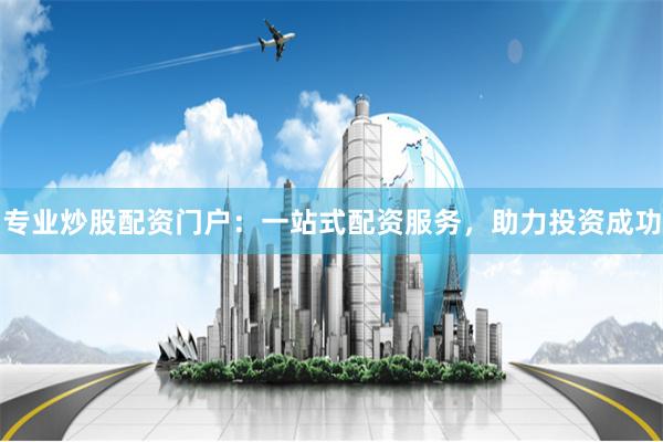 专业炒股配资门户：一站式配资服务，助力投资成功
