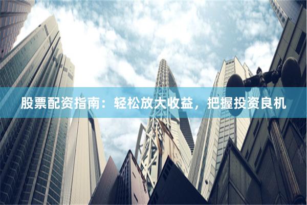 股票配资指南：轻松放大收益，把握投资良机