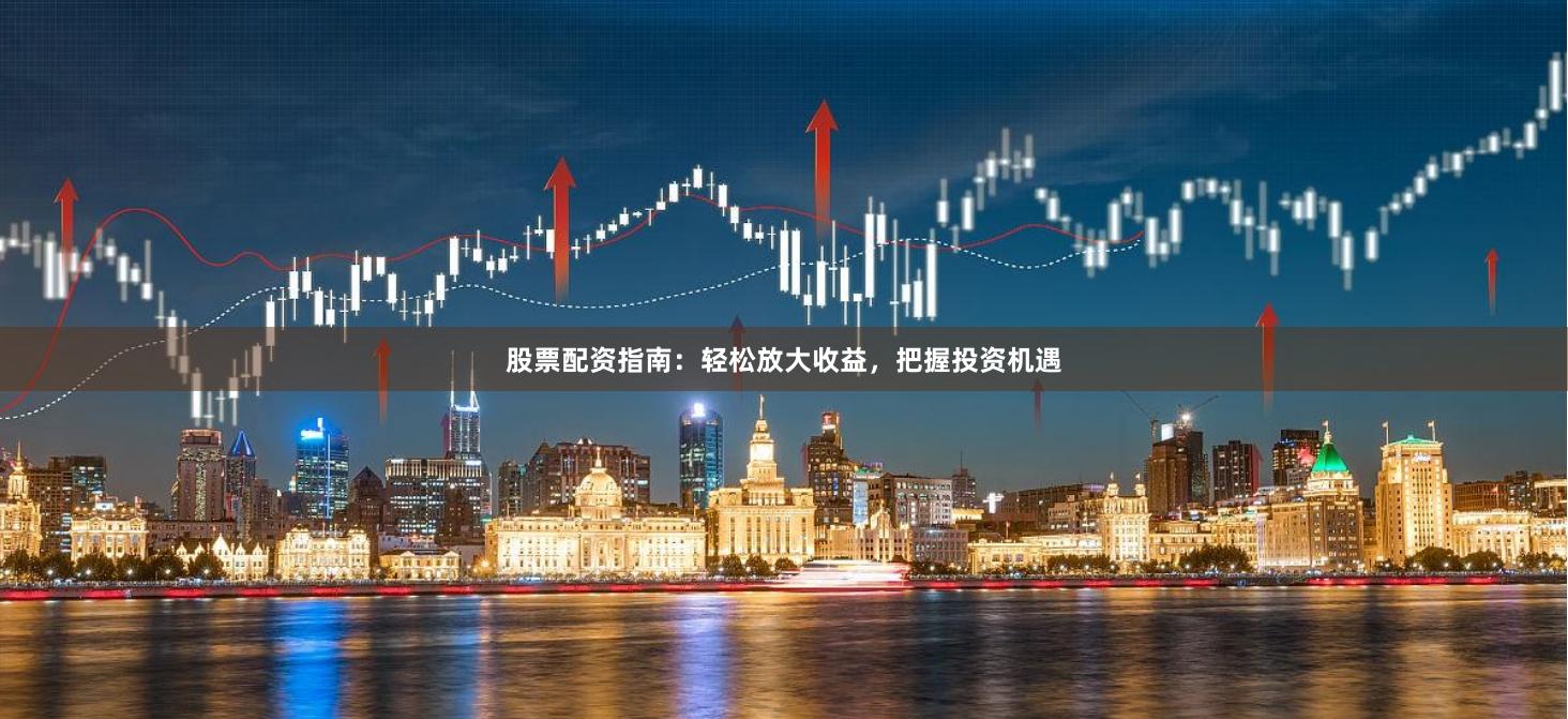 股票配资指南：轻松放大收益，把握投资机遇