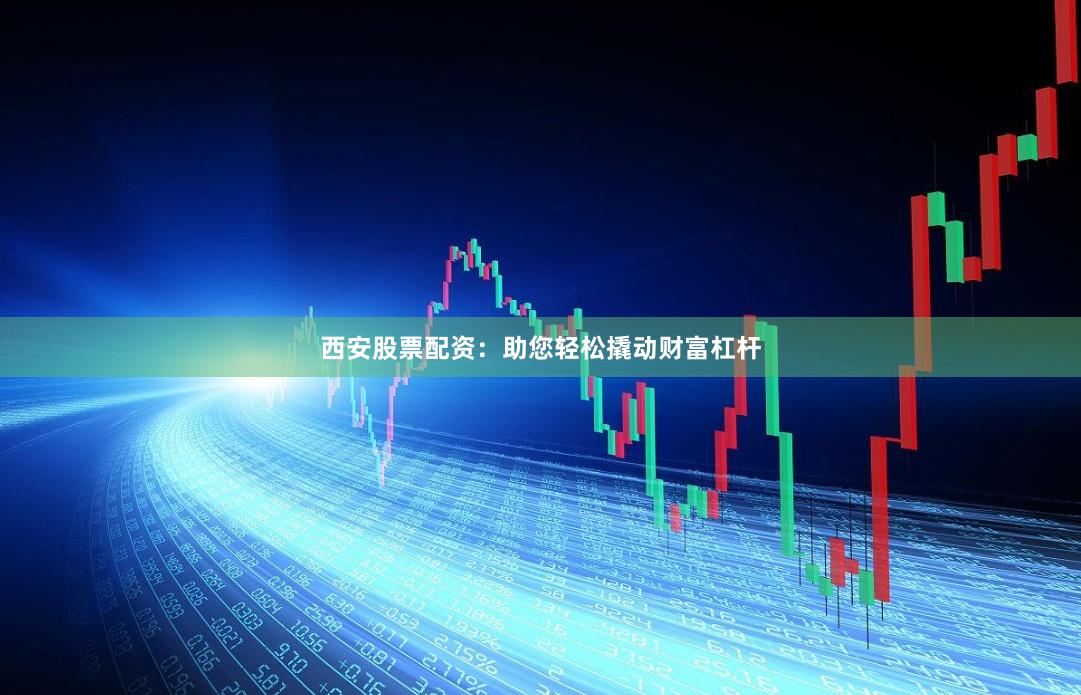 西安股票配资：助您轻松撬动财富杠杆