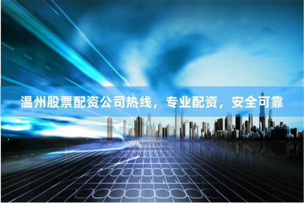 温州股票配资公司热线，专业配资，安全可靠