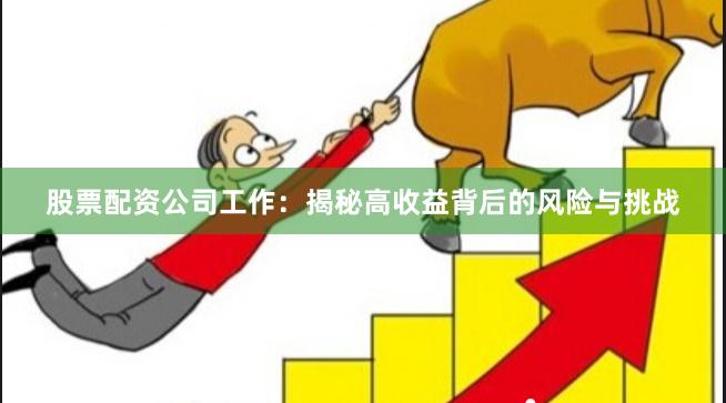 股票配资公司工作：揭秘高收益背后的风险与挑战