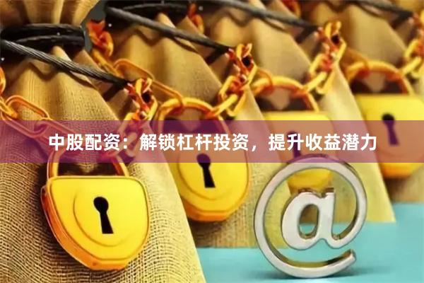 中股配资：解锁杠杆投资，提升收益潜力