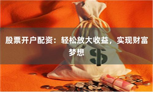 股票开户配资：轻松放大收益，实现财富梦想