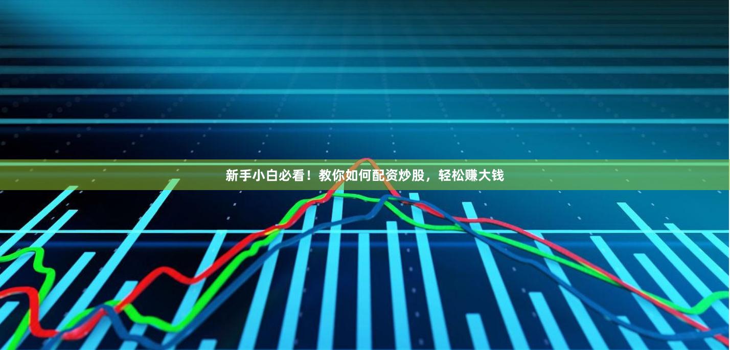 新手小白必看！教你如何配资炒股，轻松赚大钱
