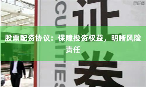 股票配资协议：保障投资权益，明晰风险责任