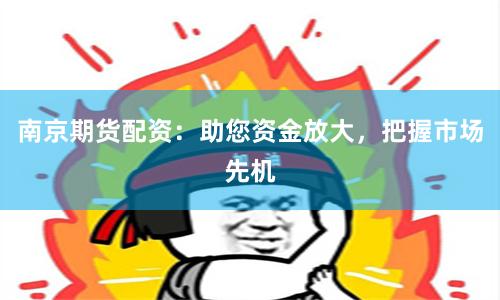 南京期货配资：助您资金放大，把握市场先机