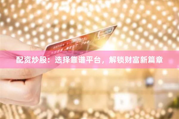 配资炒股：选择靠谱平台，解锁财富新篇章