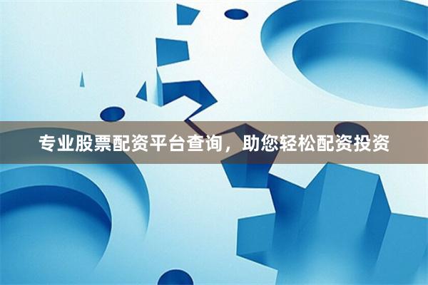 专业股票配资平台查询，助您轻松配资投资
