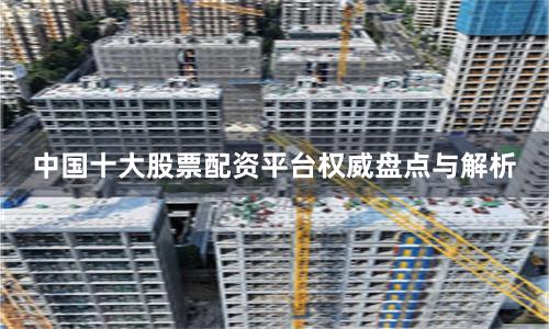 中国十大股票配资平台权威盘点与解析