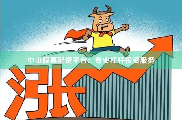 中山股票配资平台：专业杠杆投资服务