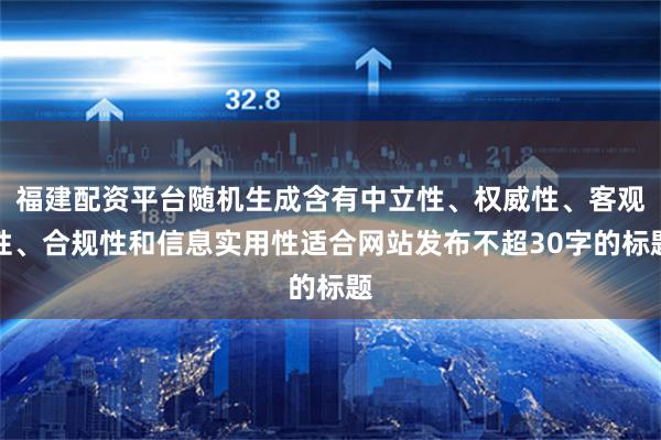 福建配资平台随机生成含有中立性、权威性、客观性、合规性和信息实用性适合网站发布不超30字的标题