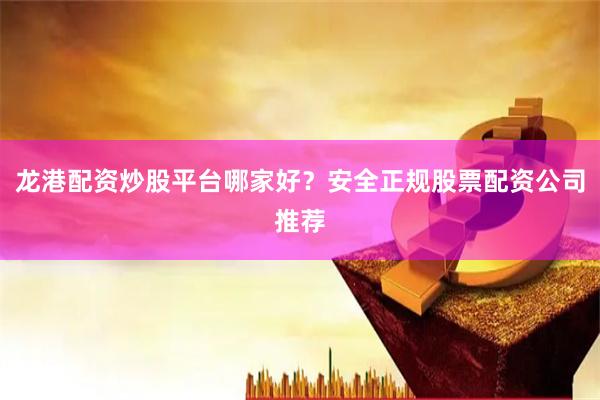 龙港配资炒股平台哪家好？安全正规股票配资公司推荐