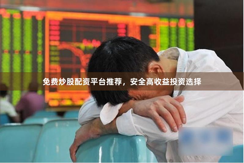 免费炒股配资平台推荐，安全高收益投资选择