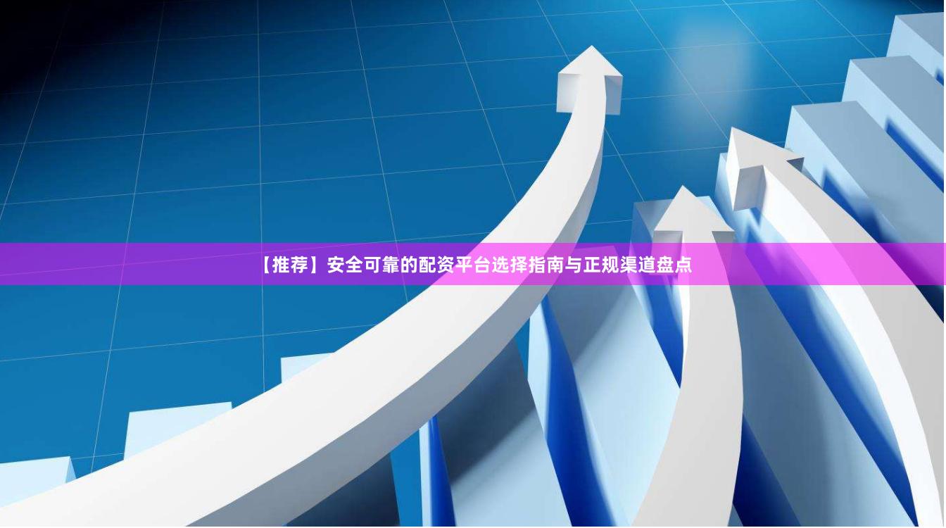 【推荐】安全可靠的配资平台选择指南与正规渠道盘点