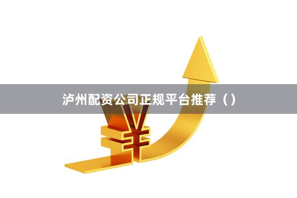泸州配资公司正规平台推荐（）