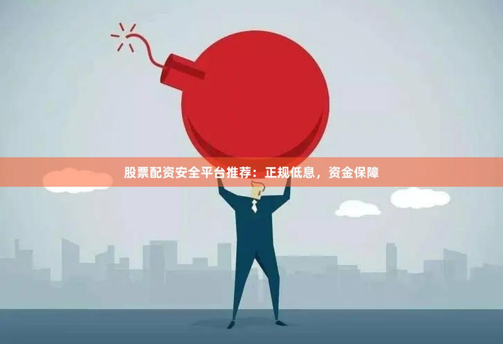 股票配资安全平台推荐：正规低息，资金保障