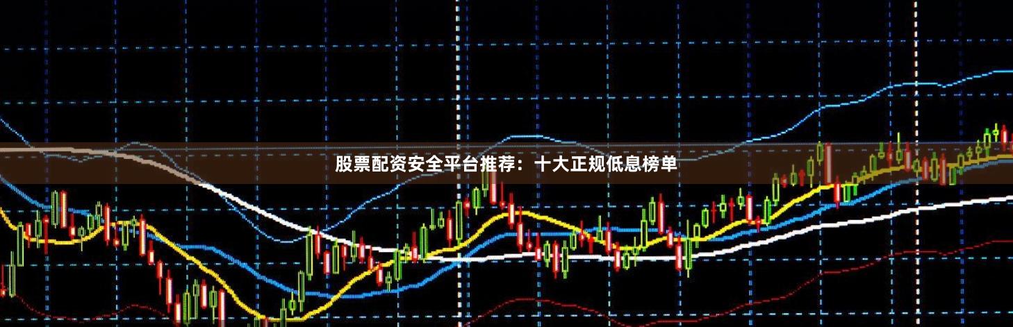股票配资安全平台推荐：十大正规低息榜单