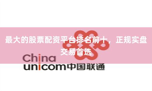 最大的股票配资平台排名前十，正规实盘交易首选