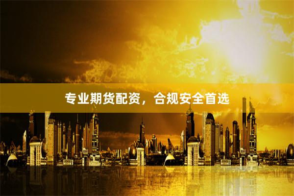 专业期货配资，合规安全首选