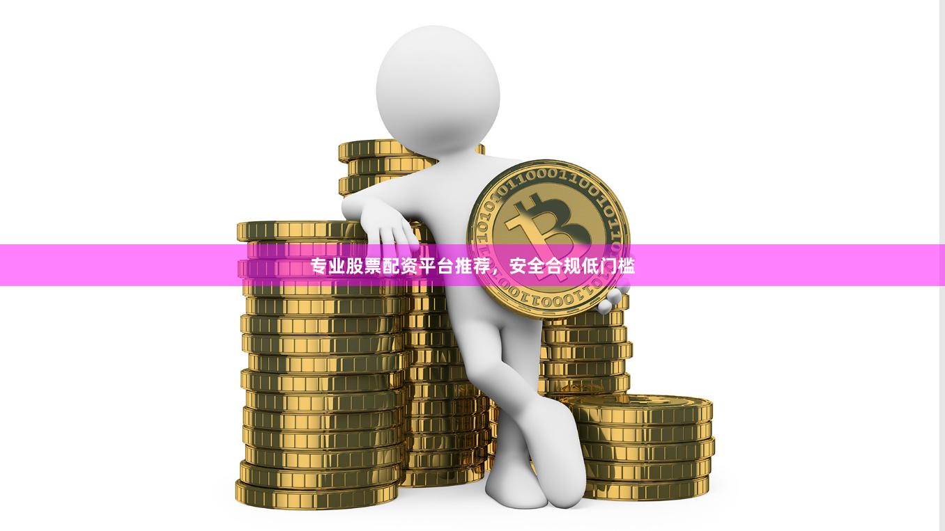 专业股票配资平台推荐，安全合规低门槛