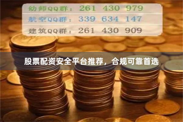 股票配资安全平台推荐，合规可靠首选
