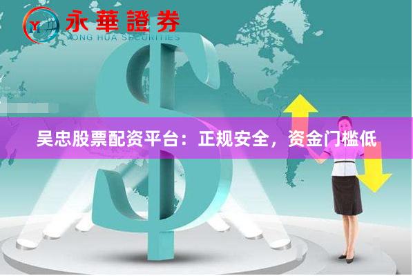 吴忠股票配资平台：正规安全，资金门槛低