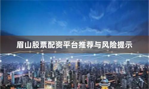 眉山股票配资平台推荐与风险提示