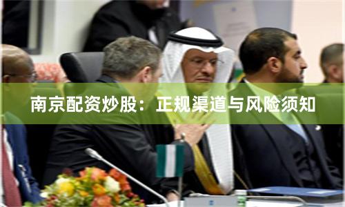 南京配资炒股：正规渠道与风险须知
