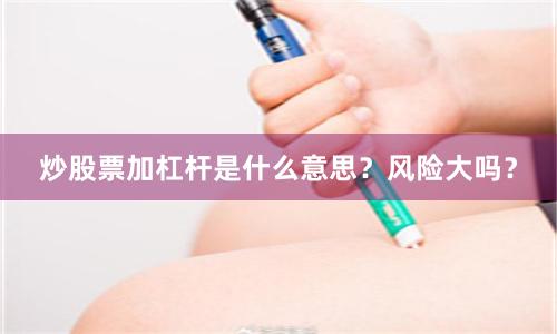 炒股票加杠杆是什么意思？风险大吗？