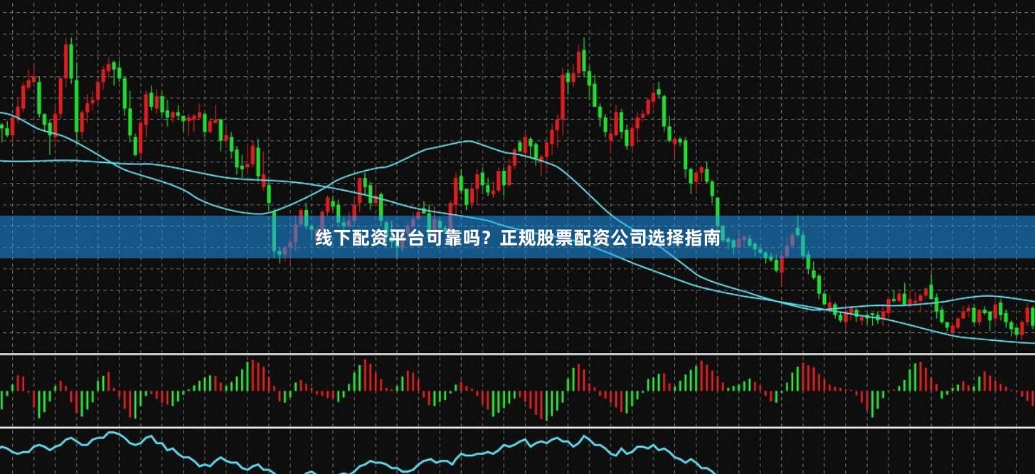 线下配资平台可靠吗？正规股票配资公司选择指南