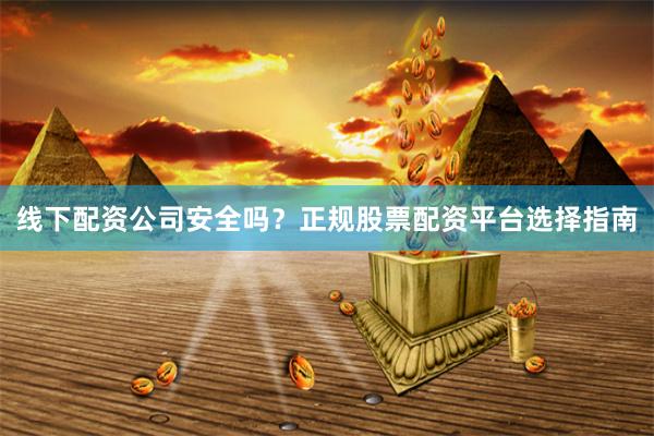 线下配资公司安全吗？正规股票配资平台选择指南