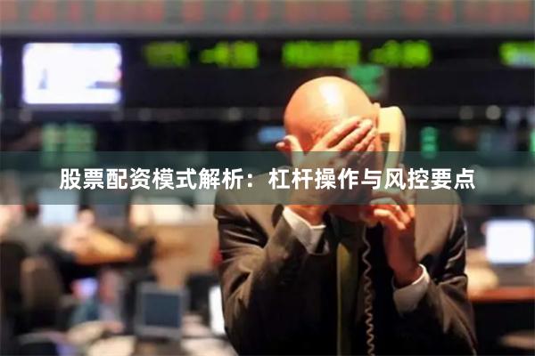 股票配资模式解析：杠杆操作与风控要点