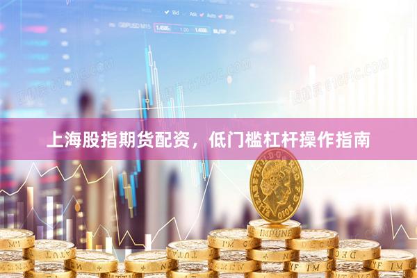 上海股指期货配资，低门槛杠杆操作指南