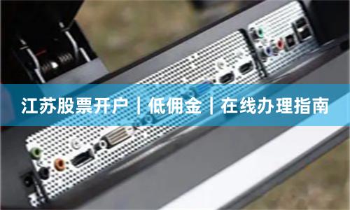 江苏股票开户｜低佣金｜在线办理指南